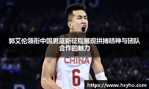 郭艾伦领衔中国男篮新征程展现拼搏精神与团队合作的魅力